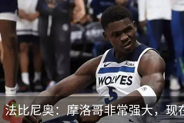 法比尼奥：摩洛哥非常强大，现在我们要向前看，专注于下一场